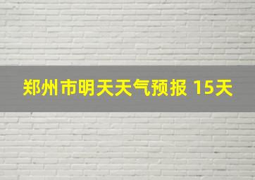 郑州市明天天气预报 15天